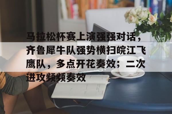 爱游戏中国官网 -马拉松杯赛上演强强对话，齐鲁犀牛队强势横扫皖江飞鹰队，多点开花奏效；二次进攻频频奏效的简单介绍