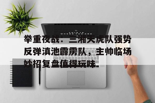 爱游戏网页版 -举重夜战：三湘天虎队强势反弹滇池霹雳队，主帅临场妙招复盘值得玩味的简单介绍